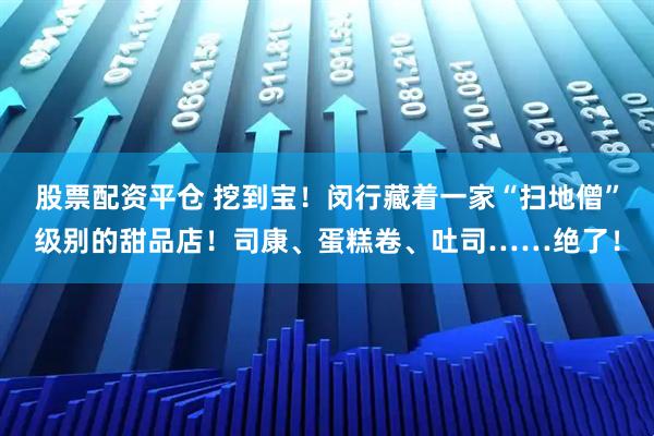 股票配资平仓 挖到宝！闵行藏着一家“扫地僧”级别的甜品店！司康、蛋糕卷、吐司……绝了！