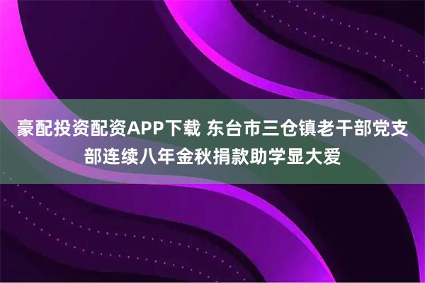 豪配投资配资APP下载 东台市三仓镇老干部党支部连续八年金秋捐款助学显大爱