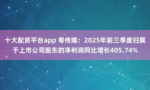 十大配资平台app 粤传媒：2025年前三季度归属于上市公司股东的净利润同比增长405.74%