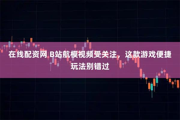 在线配资网 B站航模视频受关注，这款游戏便捷玩法别错过