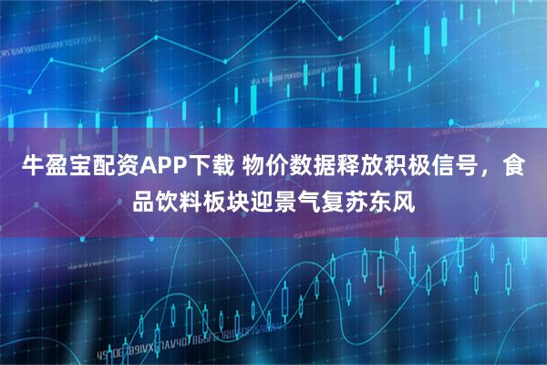 牛盈宝配资APP下载 物价数据释放积极信号，食品饮料板块迎景气复苏东风