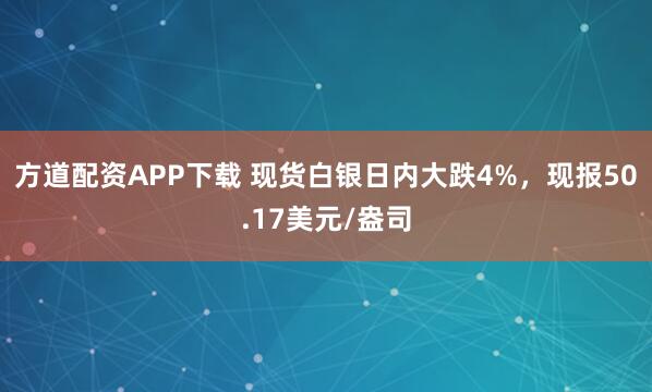 方道配资APP下载 现货白银日内大跌4%，现报50.17美元/盎司