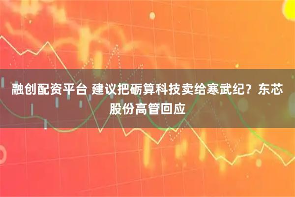 融创配资平台 建议把砺算科技卖给寒武纪？东芯股份高管回应