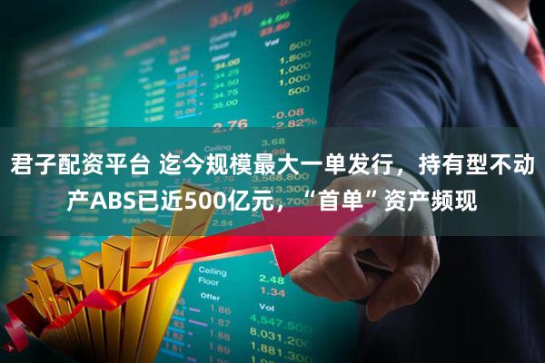 君子配资平台 迄今规模最大一单发行，持有型不动产ABS已近500亿元，“首单”资产频现