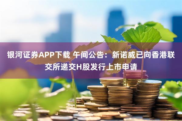 银河证券APP下载 午间公告：新诺威已向香港联交所递交H股发行上市申请