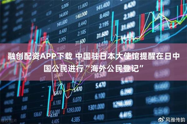 融创配资APP下载 中国驻日本大使馆提醒在日中国公民进行“海外公民登记”