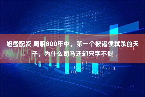 旭盛配资 周朝800年中，第一个被诸侯弑杀的天子，为什么司马迁却只字不提