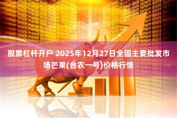 股票杠杆开户 2025年12月27日全国主要批发市场芒果(台农一号)价格行情