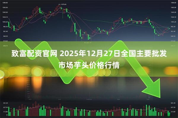 致富配资官网 2025年12月27日全国主要批发市场芋头价格行情