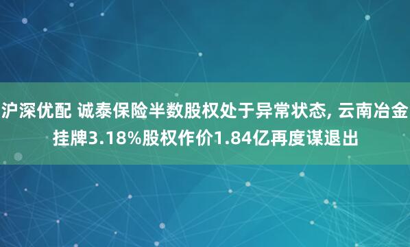 沪深优配 诚泰保险半数股权处于异常状态, 云南冶金挂牌3.18%股权作价1.84亿再度谋退出