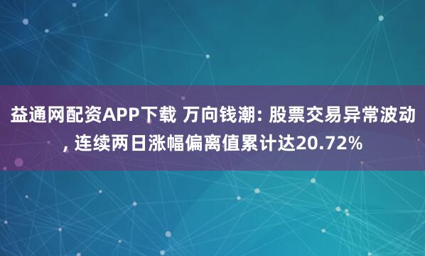 益通网配资APP下载 万向钱潮: 股票交易异常波动, 连续两日涨幅偏离值累计达20.72%