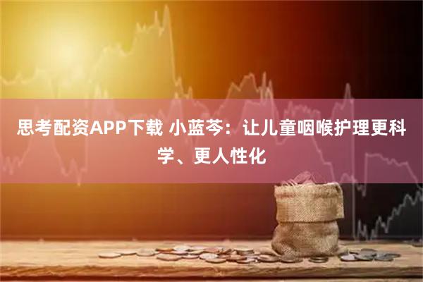 思考配资APP下载 小蓝芩：让儿童咽喉护理更科学、更人性化