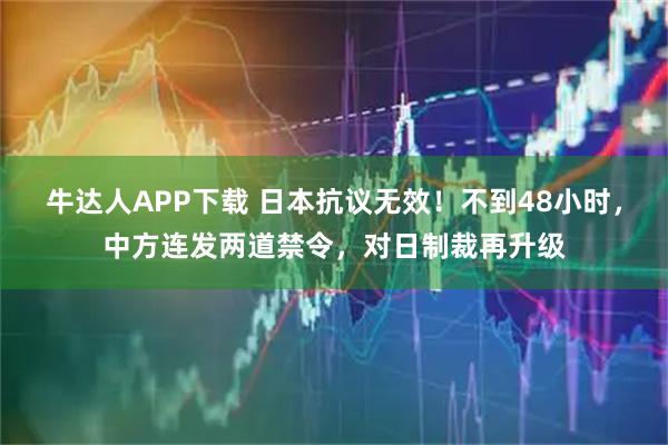 牛达人APP下载 日本抗议无效！不到48小时，中方连发两道禁令，对日制裁再升级