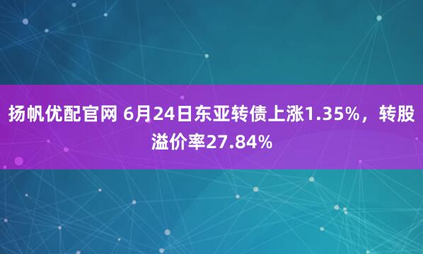 扬帆优配官网 6月24日东亚转债上涨1.35%,转股溢价率27.84%