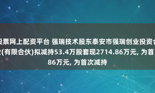 股票网上配资平台 强瑞技术股东泰安市强瑞创业投资合伙企业(有限合伙)拟减持53.4万股套现2714.86万元, 为首次减持