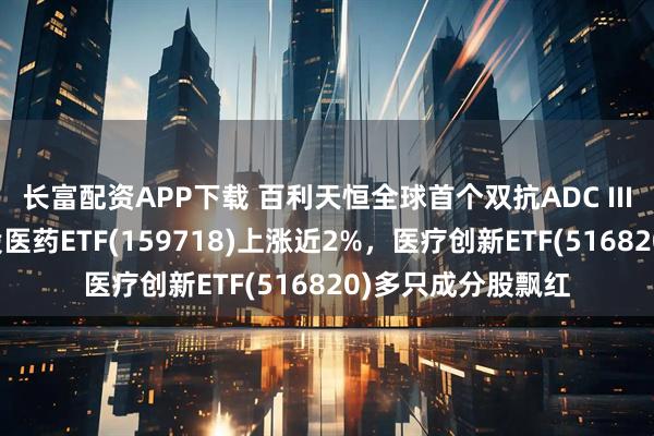 长富配资APP下载 百利天恒全球首个双抗ADC III期研究成功,港股医药ETF(159718)上涨近2%,医疗创新ETF(516820)多只成分股飘红