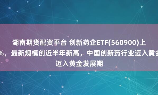 湖南期货配资平台 创新药企ETF(560900)上涨1.51%，最新规模创近半年新高，中国创新药行业迈入黄金发展期