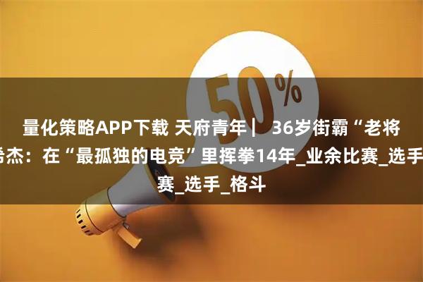 量化策略APP下载 天府青年 ▏36岁街霸“老将”曾希杰:在“最孤独的电竞”里挥拳14年_业余比赛_选手_格斗