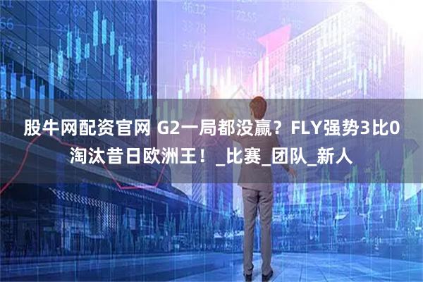 股牛网配资官网 G2一局都没赢？FLY强势3比0淘汰昔日欧洲王！_比赛_团队_新人