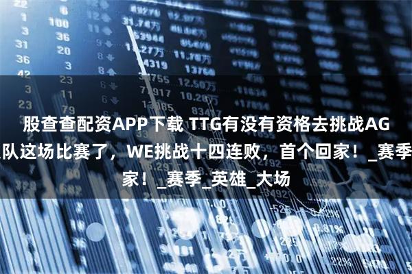 股查查配资APP下载 TTG有没有资格去挑战AG，就看和狼队这场比赛了，WE挑战十四连败，首个回家！_赛季_英雄_大场