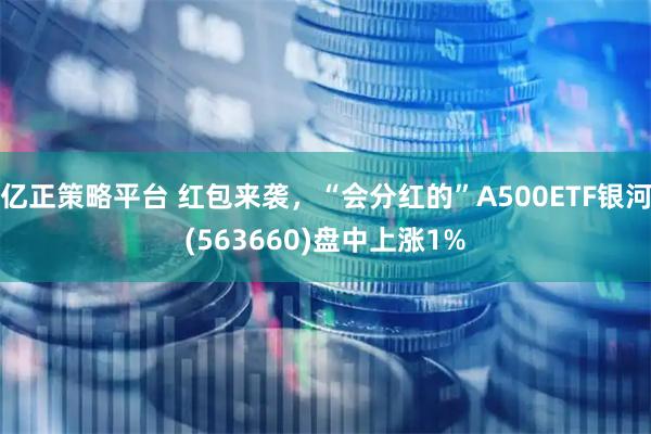 亿正策略平台 红包来袭,“会分红的”A500ETF银河(563660)盘中上涨1%