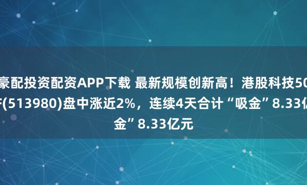 豪配投资配资APP下载 最新规模创新高！港股科技50ETF(513980)盘中涨近2%，连续4天合计“吸金”8.33亿元
