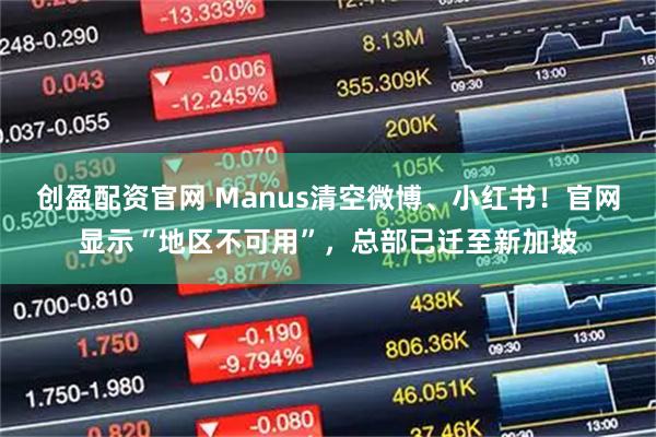 创盈配资官网 Manus清空微博、小红书！官网显示“地区不可用”，总部已迁至新加坡