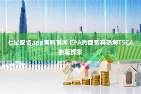 七星配资app官网官网 EPA撤回塑料热解TSCA监管提案