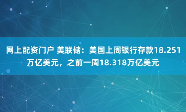 网上配资门户 美联储：美国上周银行存款18.251万亿美元，之前一周18.318万亿美元