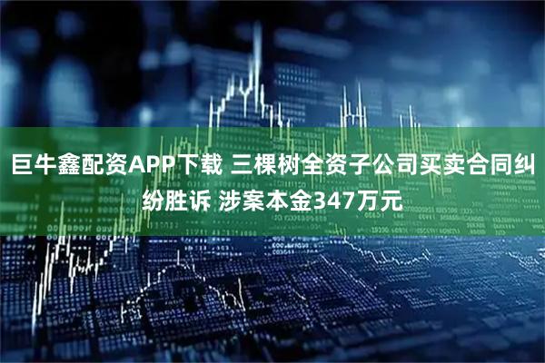 巨牛鑫配资APP下载 三棵树全资子公司买卖合同纠纷胜诉 涉案本金347万元