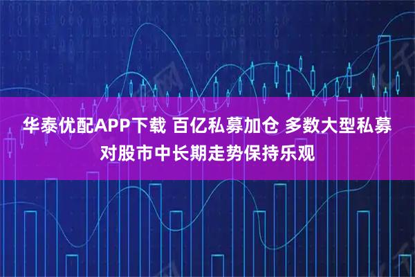 华泰优配APP下载 百亿私募加仓 多数大型私募对股市中长期走势保持乐观