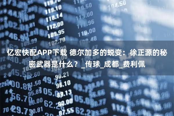亿宏快配APP下载 德尔加多的蜕变：徐正源的秘密武器是什么？_传球_成都_费利佩