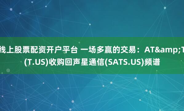 线上股票配资开户平台 一场多赢的交易:AT&T(T.US)收购回声星通信(SATS.US)频谱
