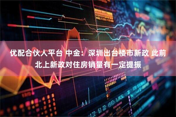 优配合伙人平台 中金:深圳出台楼市新政 此前北上新政对住房销量有一定提振