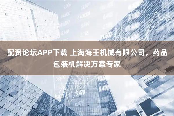 配资论坛APP下载 上海海王机械有限公司,药品包装机解决方案专家