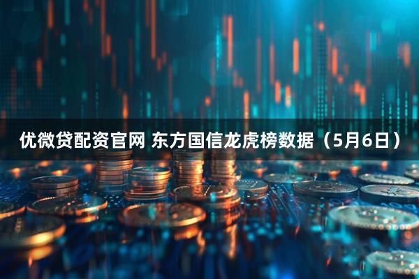 优微贷配资官网 东方国信龙虎榜数据（5月6日）
