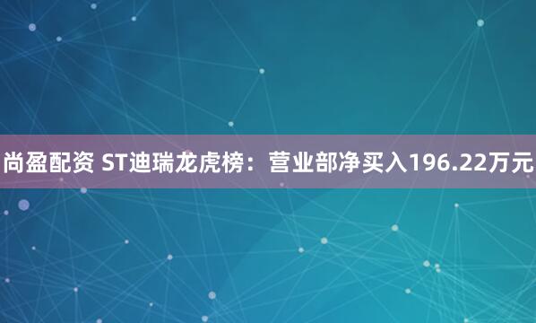 尚盈配资 ST迪瑞龙虎榜：营业部净买入196.22万元