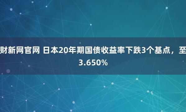 财新网官网 日本20年期国债收益率下跌3个基点，至3.650%